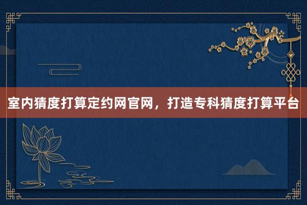 室内猜度打算定约网官网,打造专科猜度打算平台