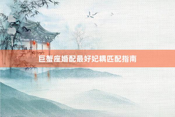 巨蟹座婚配最好妃耦匹配指南
