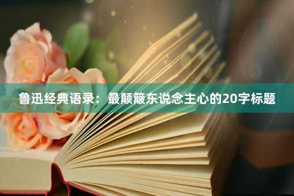 鲁迅经典语录:最颠簸东说念主心的20字标题