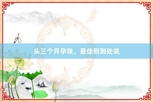 头三个月孕珠，最佳别到处说