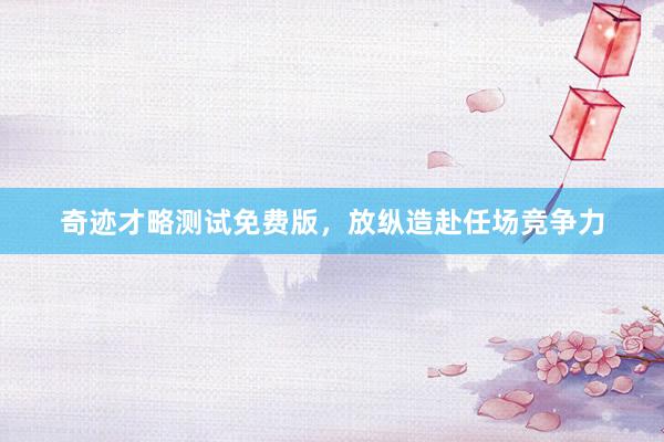 奇迹才略测试免费版，放纵造赴任场竞争力